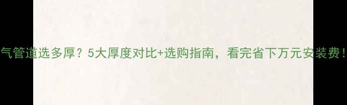 暖气管道选多厚5大厚度对比选购指南看完省下万元安装费