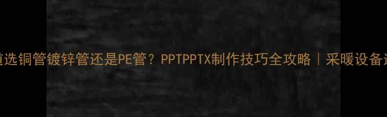 图片 暖气管道选铜管镀锌管还是PE管？PPTPPTX制作技巧全攻略｜采暖设备选材指南