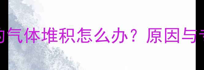 暖气管道里的气体堆积怎么办原因与专业解决指南