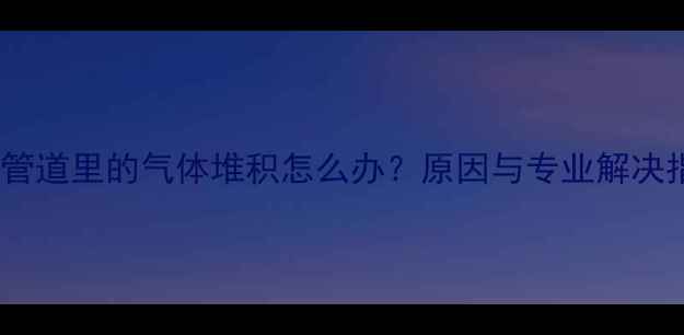 图片 暖气管道里的气体堆积怎么办？原因与专业解决指南1