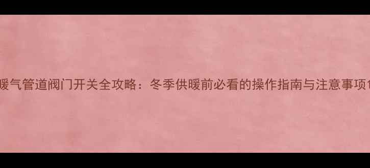 图片 暖气管道阀门开关全攻略：冬季供暖前必看的操作指南与注意事项1