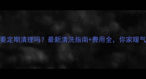 图片 暖气管道需要定期清理吗？最新清洗指南+费用全，你家暖气够用了吗？