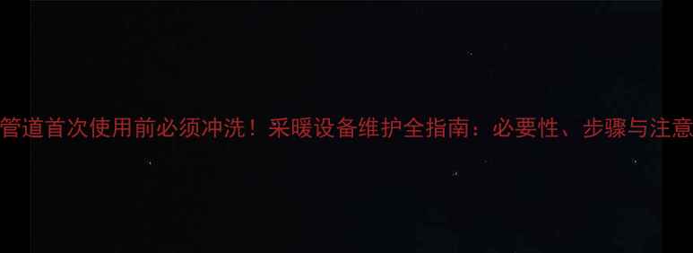 图片 暖气管道首次使用前必须冲洗！采暖设备维护全指南：必要性、步骤与注意事项