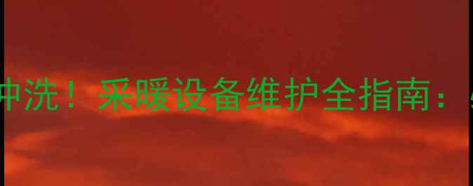 暖气管道首次使用前必须冲洗采暖设备维护全指南必要性步骤与注意事项