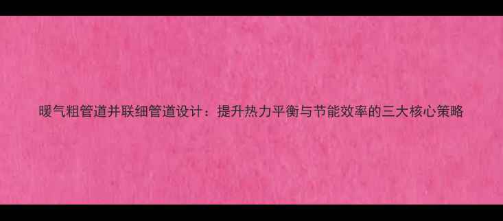 暖气粗管道并联细管道设计提升热力平衡与节能效率的三大核心策略