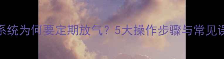 图片 暖气系统为何要定期放气？5大操作步骤与常见误区全