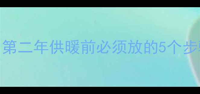 图片 暖气系统保养全攻略：第二年供暖前必须放的5个步骤，附常见问题解答！