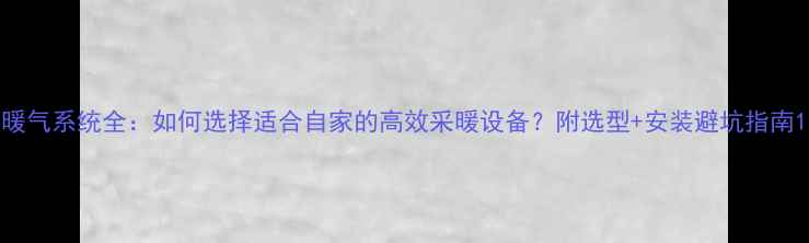 图片 暖气系统全：如何选择适合自家的高效采暖设备？附选型+安装避坑指南1