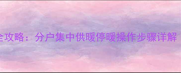 图片 暖气系统关闭全攻略：分户集中供暖停暖操作步骤详解（附注意事项）