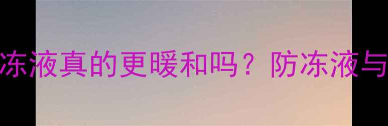 暖气系统加注防冻液真的更暖和吗防冻液与采暖效果的关系