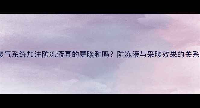 图片 暖气系统加注防冻液真的更暖和吗？防冻液与采暖效果的关系2