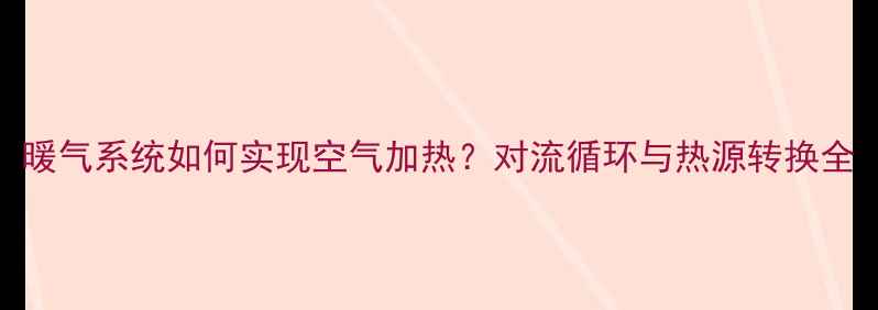 图片 暖气系统如何实现空气加热？对流循环与热源转换全