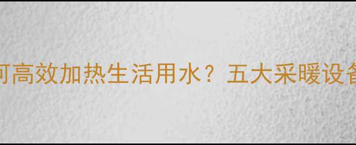 图片 暖气系统如何高效加热生活用水？五大采暖设备解决方案全