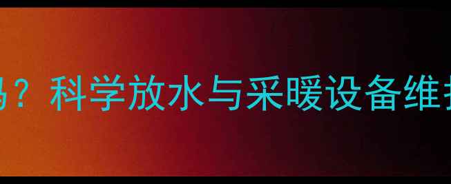 图片 暖气系统必须定期放水吗？科学放水与采暖设备维护全指南（附操作步骤）