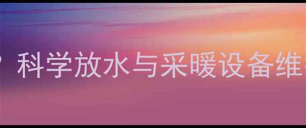 图片 暖气系统必须定期放水吗？科学放水与采暖设备维护全指南（附操作步骤）1