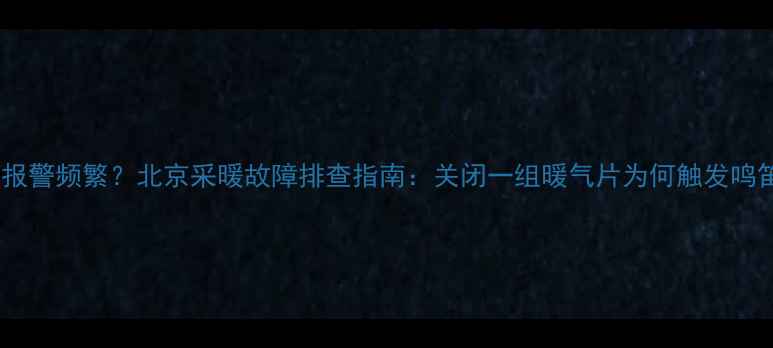 暖气系统报警频繁北京采暖故障排查指南关闭一组暖气片为何触发鸣笛警报