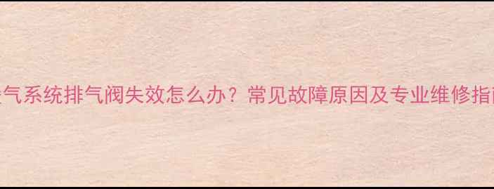 图片 暖气系统排气阀失效怎么办？常见故障原因及专业维修指南