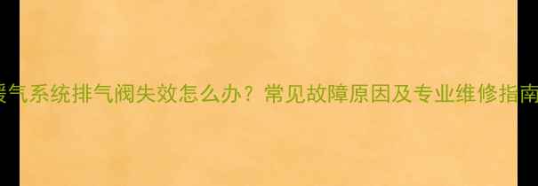 暖气系统排气阀失效怎么办常见故障原因及专业维修指南
