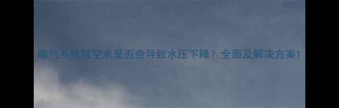 图片 暖气系统排空水是否会导致水压下降？全面及解决方案1