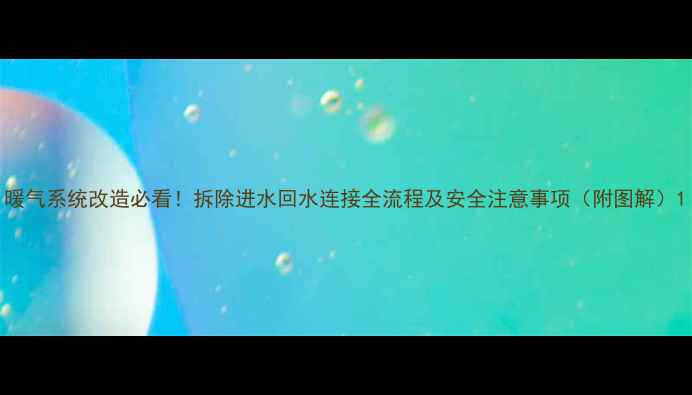 图片 暖气系统改造必看！拆除进水回水连接全流程及安全注意事项（附图解）1