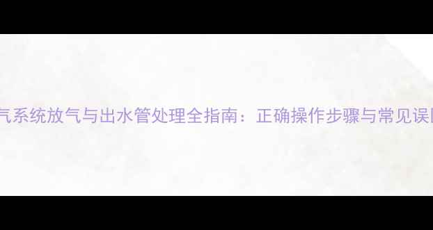 暖气系统放气与出水管处理全指南正确操作步骤与常见误区