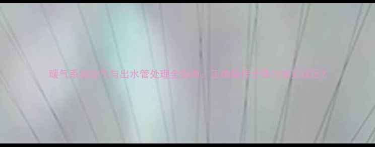 图片 暖气系统放气与出水管处理全指南：正确操作步骤与常见误区2