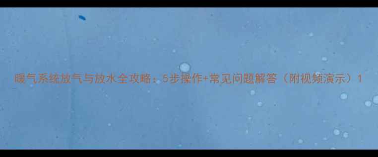 图片 暖气系统放气与放水全攻略：5步操作+常见问题解答（附视频演示）1