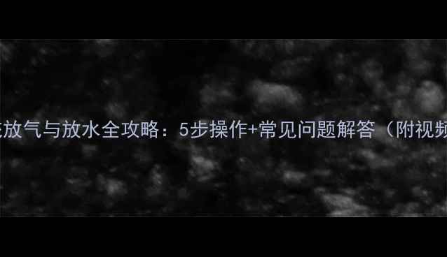 图片 暖气系统放气与放水全攻略：5步操作+常见问题解答（附视频演示）2