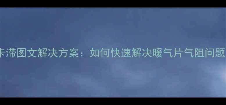 暖气系统放气阀齿轮卡滞图文解决方案如何快速解决暖气片气阻问题附冬季维护指南