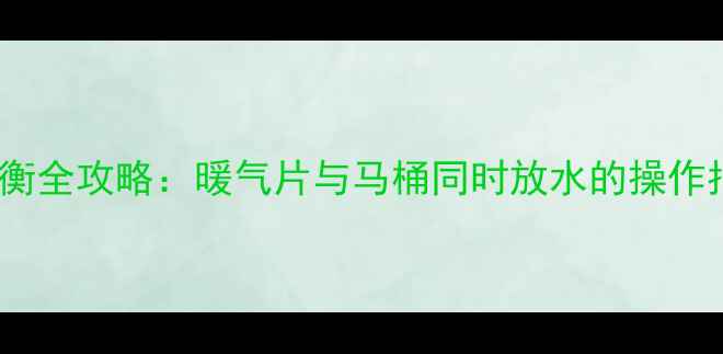 图片 暖气系统水压平衡全攻略：暖气片与马桶同时放水的操作指南及常见误区1