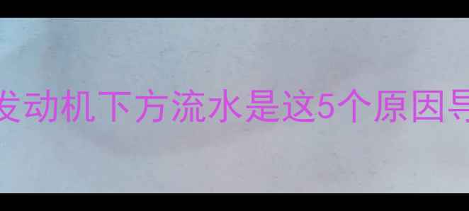 暖气系统漏水别慌发动机下方流水是这5个原因导致的教你快速排查