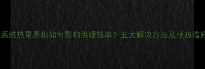 图片 暖气系统热量累积如何影响供暖效率？五大解决方法及预防措施全1