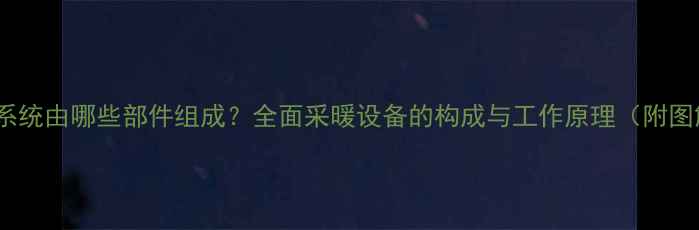 暖气系统由哪些部件组成全面采暖设备的构成与工作原理附图解