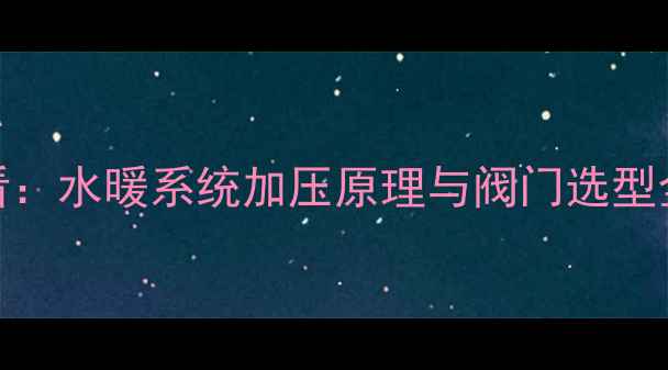 图片 暖气系统设计必看：水暖系统加压原理与阀门选型全（附深度指南）