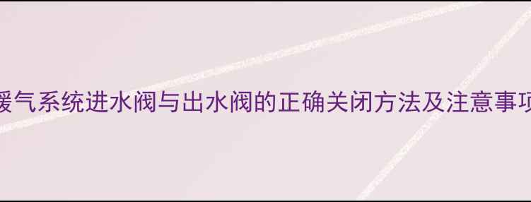 暖气系统进水阀与出水阀的正确关闭方法及注意事项