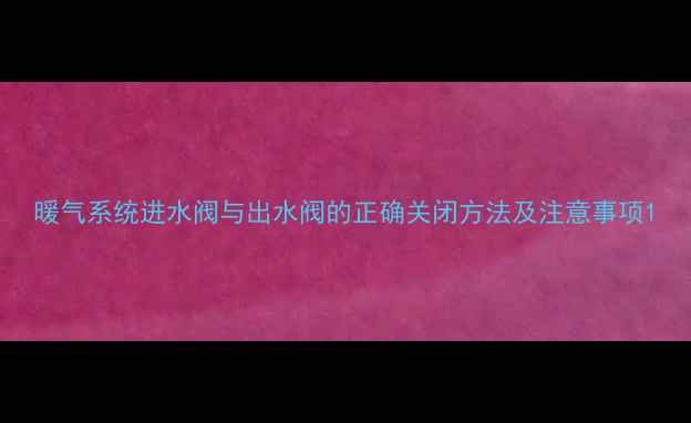 图片 暖气系统进水阀与出水阀的正确关闭方法及注意事项1