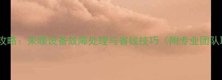 暖气维修全攻略采暖设备故障处理与省钱技巧附专业团队联系方式