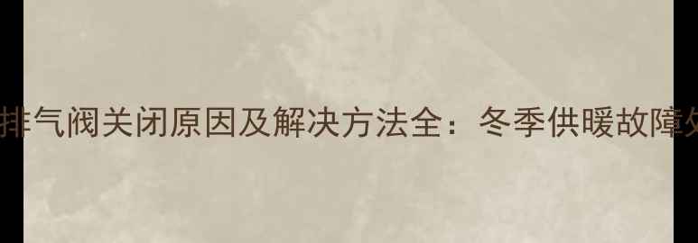 图片 暖气自动排气阀关闭原因及解决方法全：冬季供暖故障处理指南2