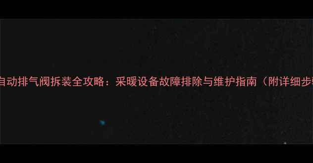 图片 暖气自动排气阀拆装全攻略：采暖设备故障排除与维护指南（附详细步骤）1