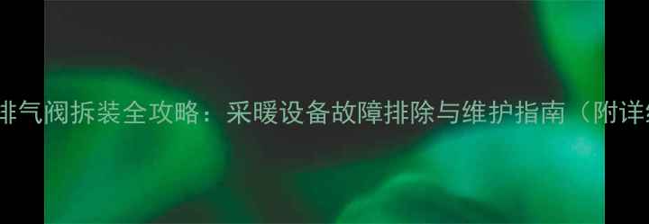 暖气自动排气阀拆装全攻略采暖设备故障排除与维护指南附详细步骤
