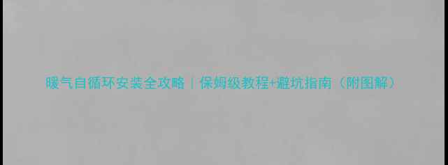 图片 暖气自循环安装全攻略｜保姆级教程+避坑指南（附图解）
