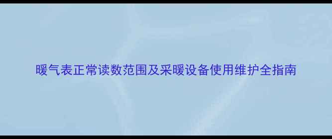 图片 暖气表正常读数范围及采暖设备使用维护全指南