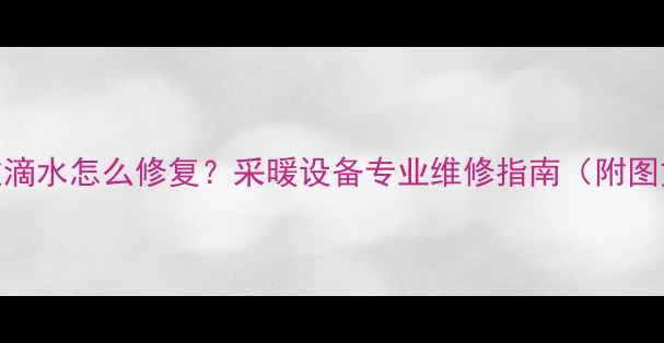 暖气裂纹滴水怎么修复采暖设备专业维修指南附图文教程