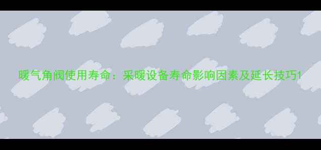 暖气角阀使用寿命采暖设备寿命影响因素及延长技巧