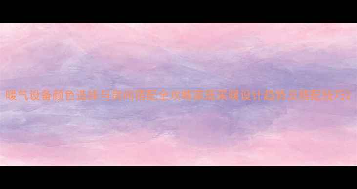 图片 暖气设备颜色选择与房间搭配全攻略家居采暖设计趋势及搭配技巧2