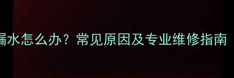 暖气试压接口漏水怎么办常见原因及专业维修指南附视频教程
