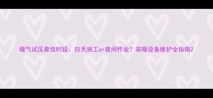 图片 暖气试压最佳时段：白天施工or夜间作业？采暖设备维护全指南2