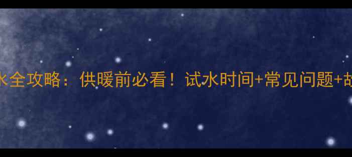 暖气试水全攻略供暖前必看试水时间常见问题故障处理