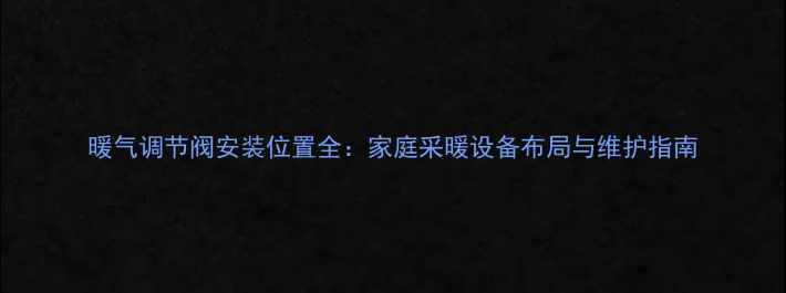暖气调节阀安装位置全家庭采暖设备布局与维护指南