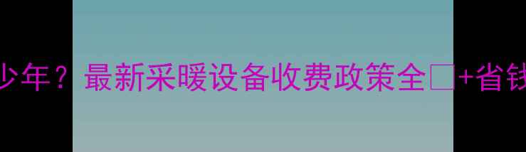 图片 暖气费收多少年？最新采暖设备收费政策全🔥+省钱攻略大公开